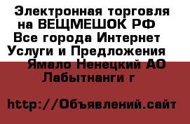 Электронная торговля на ВЕЩМЕШОК.РФ - Все города Интернет » Услуги и Предложения   . Ямало-Ненецкий АО,Лабытнанги г.